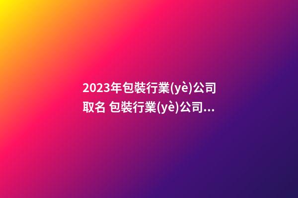 2023年包裝行業(yè)公司取名 包裝行業(yè)公司怎么取名-第1張-公司起名-玄機(jī)派